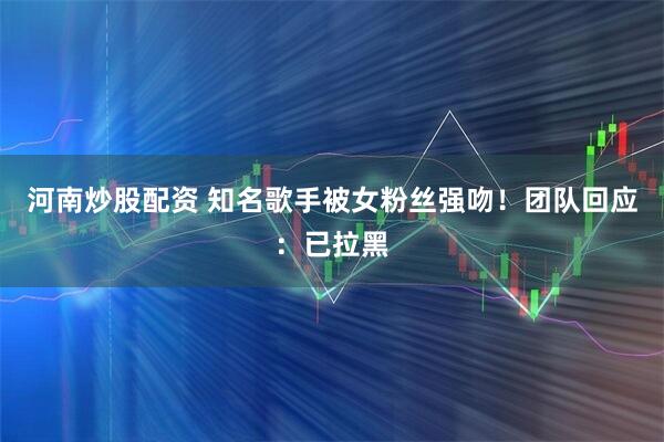 河南炒股配资 知名歌手被女粉丝强吻!团队回应:已拉黑