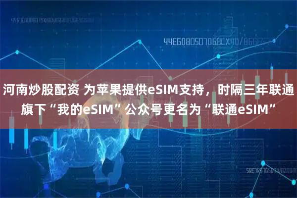 河南炒股配资 为苹果提供eSIM支持,时隔三年联通旗下“我的eSIM”公众号更名为“联通eSIM”