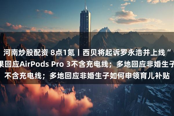 河南炒股配资 8点1氪丨西贝将起诉罗永浩并上线“罗永浩菜单”;苹果回应AirPods Pro 3不含充电线;多地回应非婚生子如何申领育儿补贴