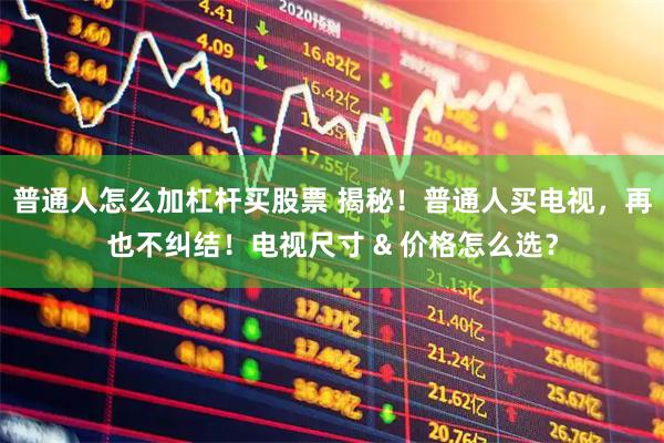 普通人怎么加杠杆买股票 揭秘!普通人买电视,再也不纠结!电视尺寸 & 价格怎么选?