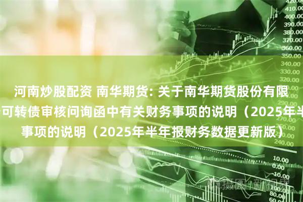 河南炒股配资 南华期货: 关于南华期货股份有限公司向不特定对象发行可转债审核问询函中有关财务事项的说明(2025年半年报财务数据更新版)