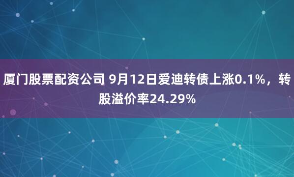厦门股票配资公司 9月12日爱迪转债上涨0.1%,转股溢价率24.29%