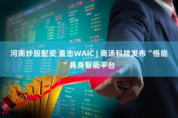 河南炒股配资 直击WAIC | 商汤科技发布“悟能”具身智能平台