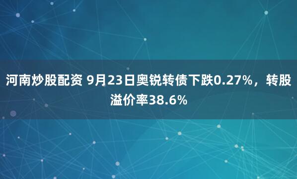 河南炒股配资 9月23日奥锐转债下跌0.27%,转股溢价率38.6%