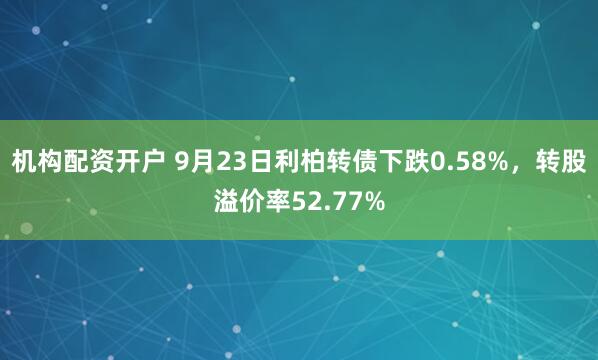 机构配资开户 9月23日利柏转债下跌0.58%,转股溢价率52.77%