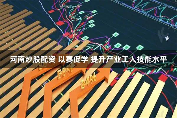河南炒股配资 以赛促学 提升产业工人技能水平