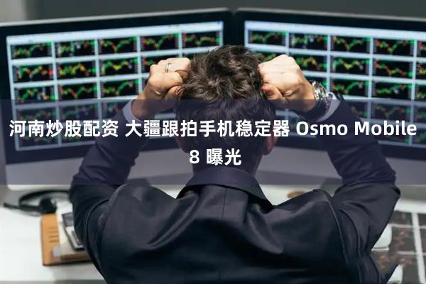 河南炒股配资 大疆跟拍手机稳定器 Osmo Mobile 8 曝光