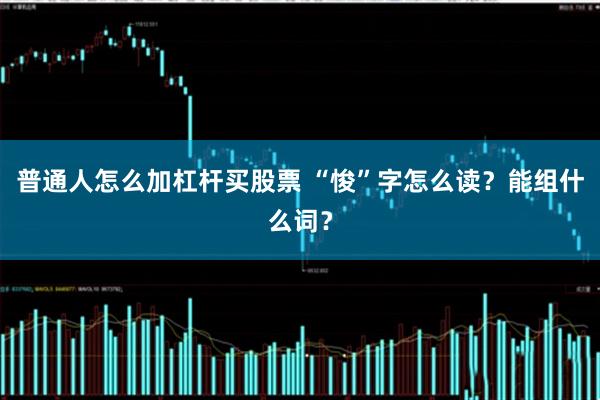 普通人怎么加杠杆买股票 “悛”字怎么读？能组什么词？