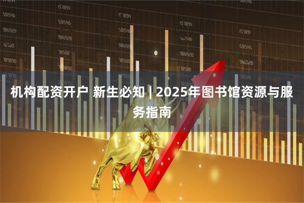 机构配资开户 新生必知 | 2025年图书馆资源与服务指南