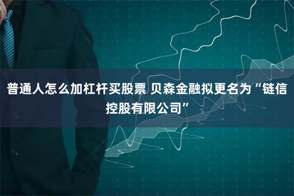 普通人怎么加杠杆买股票 贝森金融拟更名为“链信控股有限公司”