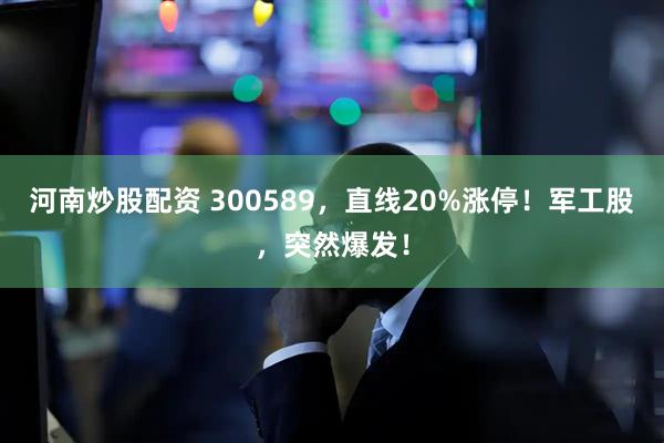 河南炒股配资 300589,直线20%涨停!军工股,突然爆发!