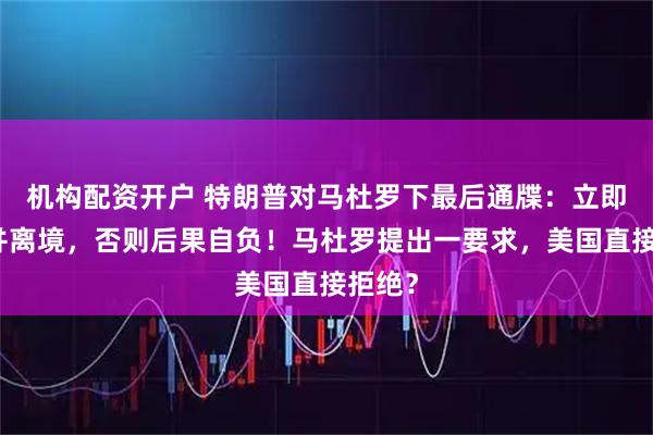 机构配资开户 特朗普对马杜罗下最后通牒:立即下台并离境,否则后果自负!马杜罗提出一要求,美国直接拒绝?