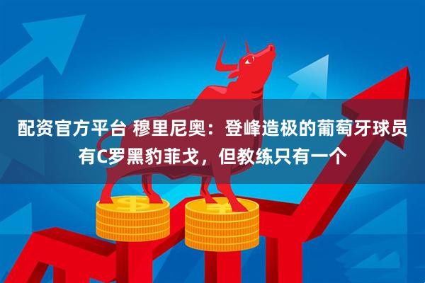 配资官方平台 穆里尼奥：登峰造极的葡萄牙球员有C罗黑豹菲戈，但教练只有一个