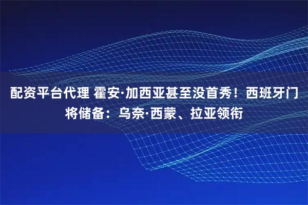 配资平台代理 霍安·加西亚甚至没首秀！西班牙门将储备：乌奈·西蒙、拉亚领衔