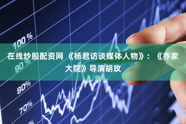 在线炒股配资网 《杨君访谈媒体人物》：《乔家大院》导演胡玫