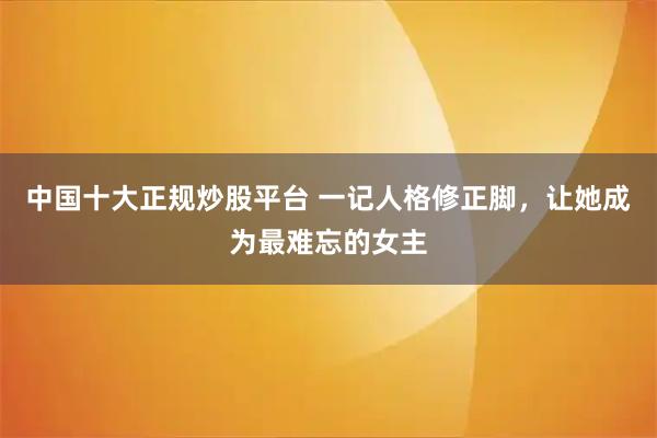 中国十大正规炒股平台 一记人格修正脚，让她成为最难忘的女主