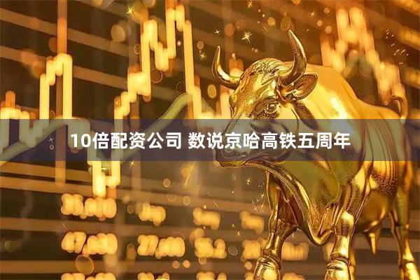 10倍配资公司 数说京哈高铁五周年