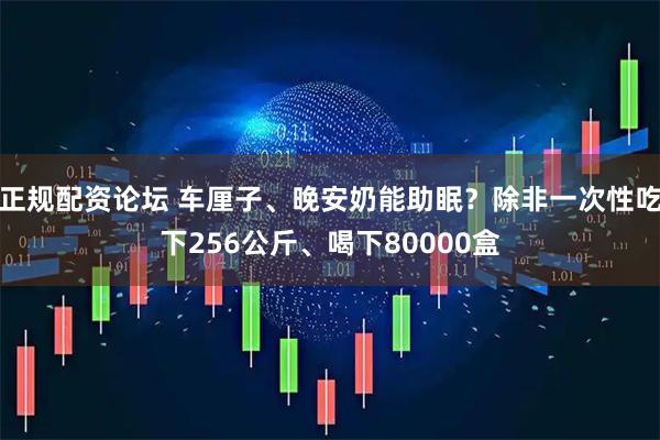 正规配资论坛 车厘子、晚安奶能助眠？除非一次性吃下256公斤、喝下80000盒