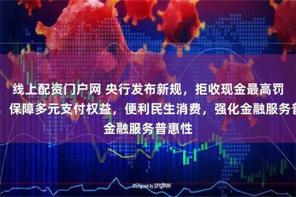 线上配资门户网 央行发布新规，拒收现金最高罚50万，保障多元支付权益，便利民生消费，强化金融服务普惠性