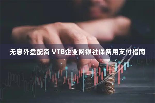 无息外盘配资 VTB企业网银社保费用支付指南