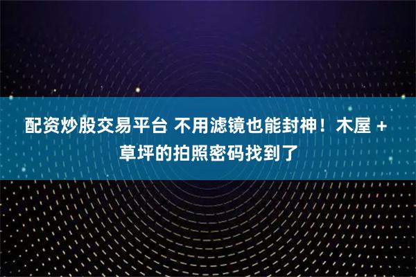 配资炒股交易平台 不用滤镜也能封神！木屋 + 草坪的拍照密码找到了