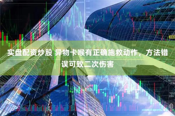 实盘配资炒股 异物卡喉有正确施救动作，方法错误可致二次伤害