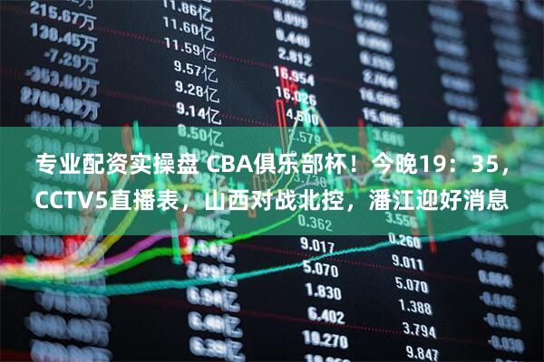 专业配资实操盘 CBA俱乐部杯！今晚19：35，CCTV5直播表，山西对战北控，潘江迎好消息