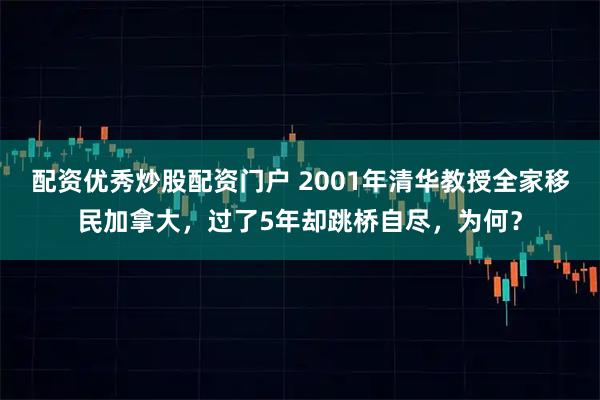 配资优秀炒股配资门户 2001年清华教授全家移民加拿大，过了5年却跳桥自尽，为何？