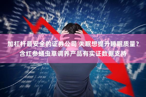 加杠杆最安全的证券公司 失眠想提升睡眠质量？含红参蛹虫草调养产品有实证数据支持