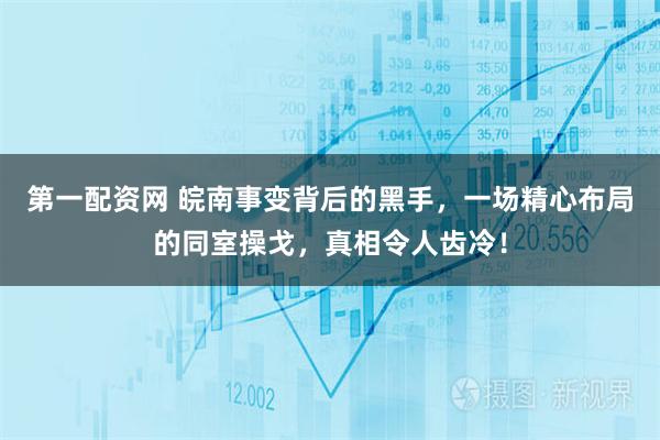 第一配资网 皖南事变背后的黑手，一场精心布局的同室操戈，真相令人齿冷！