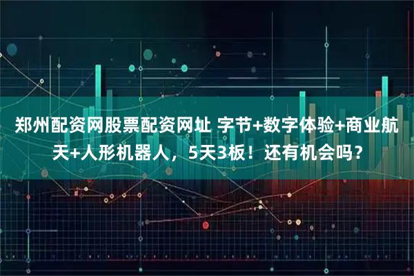 郑州配资网股票配资网址 字节+数字体验+商业航天+人形机器人，5天3板！还有机会吗？