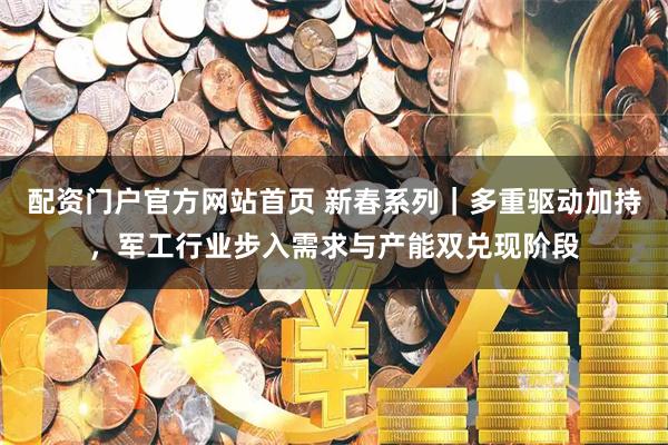 配资门户官方网站首页 新春系列｜多重驱动加持，军工行业步入需求与产能双兑现阶段