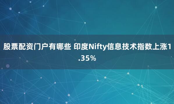 股票配资门户有哪些 印度Nifty信息技术指数上涨1.35%