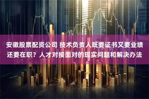 安徽股票配资公司 技术负责人既要证书又要业绩还要在职？人才对接面对的现实问题和解决办法