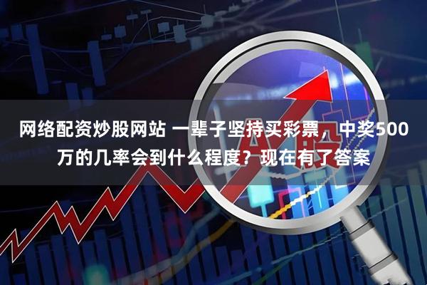 网络配资炒股网站 一辈子坚持买彩票,中奖500万的几率会到什么程度?现在有了答案