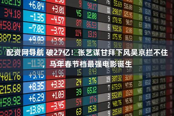 配资网导航 破27亿！张艺谋甘拜下风吴京拦不住，马年春节档最强电影诞生