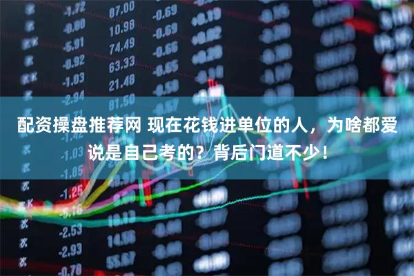 配资操盘推荐网 现在花钱进单位的人,为啥都爱说是自己考的?背后门道不少!