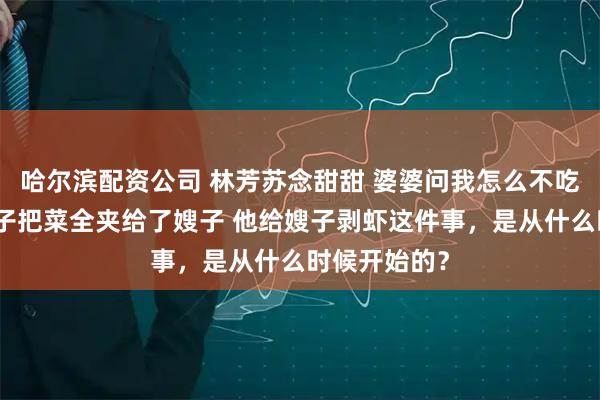 哈尔滨配资公司 林芳苏念甜甜 婆婆问我怎么不吃饭我说你儿子把菜全夹给了嫂子 他给嫂子剥虾这件事,是从什么时候开始的?