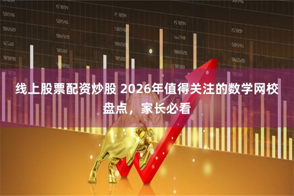 线上股票配资炒股 2026年值得关注的数学网校盘点，家长必看