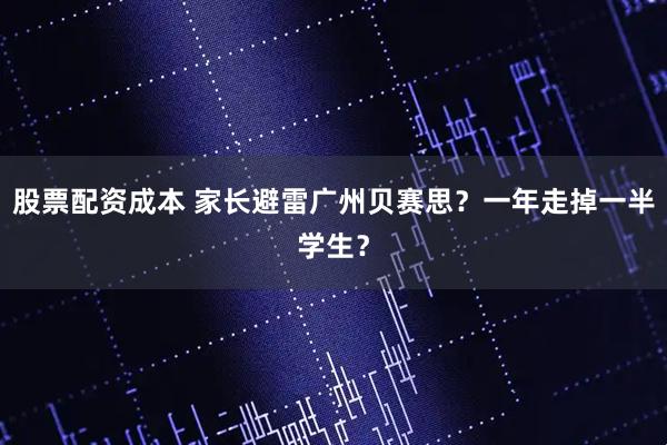 股票配资成本 家长避雷广州贝赛思?一年走掉一半学生?