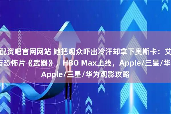 配资吧官网网站 她把观众吓出冷汗却拿下奥斯卡：艾米·马迪根与恐怖片《武器》，HBO Max上线，Apple/三星/华为观影攻略