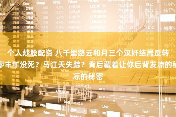 个人炒股配资 八千里路云和月三个汉奸结局反转：廖丰年没死？马江天失踪？背后藏着让你后背发凉的秘密
