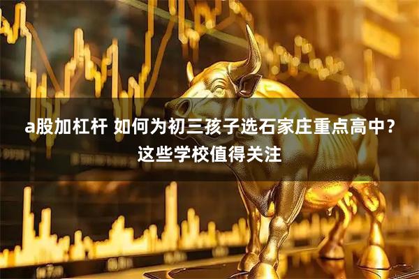 a股加杠杆 如何为初三孩子选石家庄重点高中？这些学校值得关注